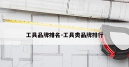 工具品牌排名-工具类品牌排行