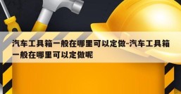 汽车工具箱一般在哪里可以定做-汽车工具箱一般在哪里可以定做呢
