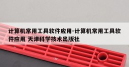 计算机常用工具软件应用-计算机常用工具软件应用 天津科学技术出版社