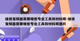 维修变频器需要哪些专业工具和材料呢-维修变频器需要哪些专业工具和材料呢图片