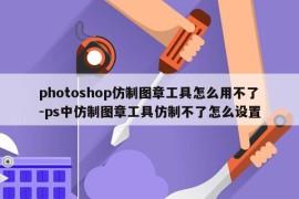 photoshop仿制图章工具怎么用不了-ps中仿制图章工具仿制不了怎么设置