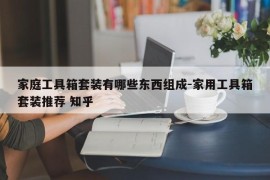 家庭工具箱套装有哪些东西组成-家用工具箱套装推荐 知乎