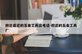 附近最近的五金工具店电话-附近的五金工具厂