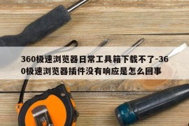 360极速浏览器日常工具箱下载不了-360极速浏览器插件没有响应是怎么回事
