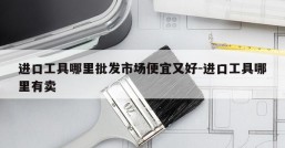 进口工具哪里批发市场便宜又好-进口工具哪里有卖