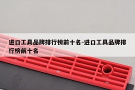 进口工具品牌排行榜前十名-进口工具品牌排行榜前十名