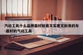 汽动工具什么品牌最好耐用又实惠又耐用的车-最好的气动工具