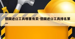 德国进口工具哪里有卖-德国进口工具排名第一