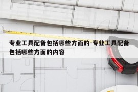 专业工具配备包括哪些方面的-专业工具配备包括哪些方面的内容