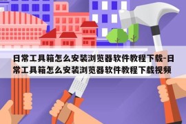日常工具箱怎么安装浏览器软件教程下载-日常工具箱怎么安装浏览器软件教程下载视频