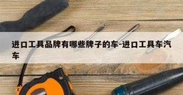 进口工具品牌有哪些牌子的车-进口工具车汽车