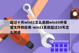 超过十天win11怎么退回win10并保留文件和应用-win11系统超过10天怎么回退