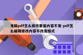电脑pdf怎么修改里面内容不变-pdf怎么编辑修改内容不改变格式