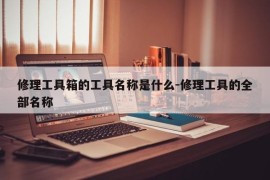 修理工具箱的工具名称是什么-修理工具的全部名称