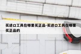 买进口工具在哪里买正品-买进口工具在哪里买正品的