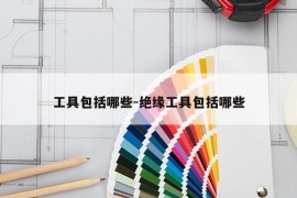 工具包括哪些-绝缘工具包括哪些
