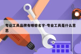 专业工具品牌有哪些名字-专业工具是什么意思