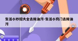 生活小妙招大全去除油污-生活小窍门去除油污