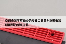 空调安装不可缺少的专业工具是?-空调安装所用到的所有工具
