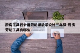 厨房工具我会用劳动课教学设计三年级-厨房劳动工具有哪些
