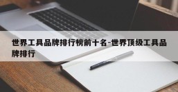 世界工具品牌排行榜前十名-世界顶级工具品牌排行