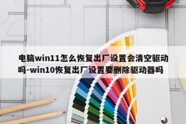 电脑win11怎么恢复出厂设置会清空驱动吗-win10恢复出厂设置要删除驱动器吗