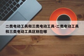 二类电动工具和三类电动工具-二类电动工具和三类电动工具区别在哪