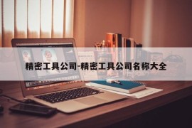 精密工具公司-精密工具公司名称大全