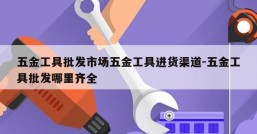 五金工具批发市场五金工具进货渠道-五金工具批发哪里齐全