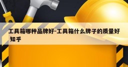 工具箱哪种品牌好-工具箱什么牌子的质量好 知乎