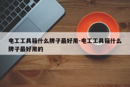 电工工具箱什么牌子最好用-电工工具箱什么牌子最好用的