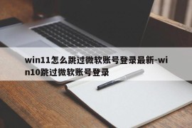 win11怎么跳过微软账号登录最新-win10跳过微软账号登录