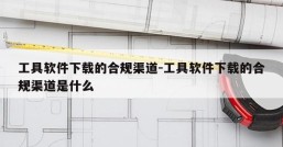 工具软件下载的合规渠道-工具软件下载的合规渠道是什么