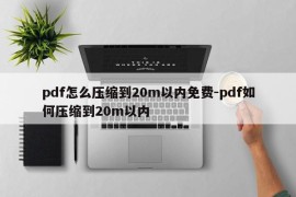 pdf怎么压缩到20m以内免费-pdf如何压缩到20m以内