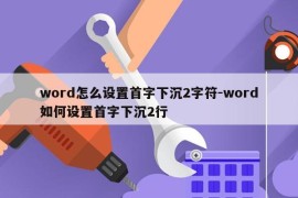 word怎么设置首字下沉2字符-word如何设置首字下沉2行