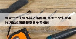 每天一个失业小技巧笔趣阁-每天一个失业小技巧笔趣阁最新章节免费阅读