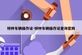 特种车辆操作证-特种车辆操作证查询官网