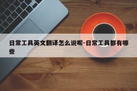 日常工具英文翻译怎么说呢-日常工具都有哪些