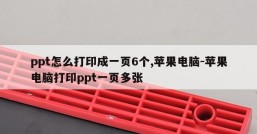 ppt怎么打印成一页6个,苹果电脑-苹果电脑打印ppt一页多张