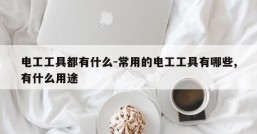 电工工具都有什么-常用的电工工具有哪些,有什么用途