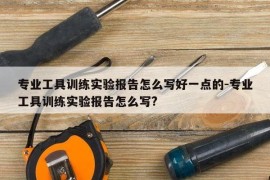 专业工具训练实验报告怎么写好一点的-专业工具训练实验报告怎么写?