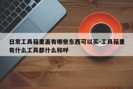 日常工具箱里面有哪些东西可以买-工具箱里有什么工具都什么称呼