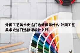 外国工艺美术史这门选修课学什么-外国工艺美术史这门选修课学什么好