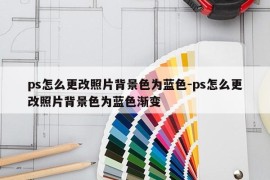 ps怎么更改照片背景色为蓝色-ps怎么更改照片背景色为蓝色渐变