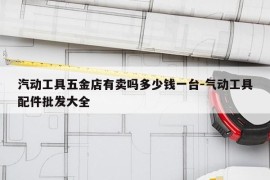汽动工具五金店有卖吗多少钱一台-气动工具配件批发大全