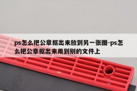 ps怎么把公章抠出来放到另一张图-ps怎么把公章抠出来用到别的文件上