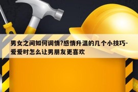 男女之间如何调情?感情升温的几个小技巧-爱爱时怎么让男朋友更喜欢