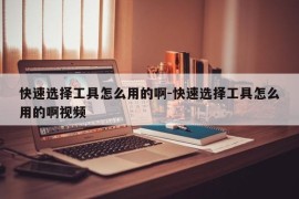 快速选择工具怎么用的啊-快速选择工具怎么用的啊视频