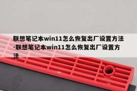 联想笔记本win11怎么恢复出厂设置方法-联想笔记本win11怎么恢复出厂设置方法