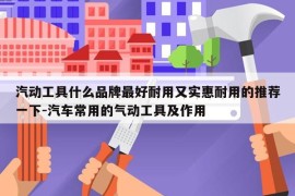 汽动工具什么品牌最好耐用又实惠耐用的推荐一下-汽车常用的气动工具及作用